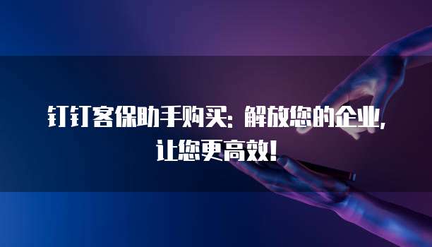 钉钉客保助手购买: 解放您的企业,让您更高效!