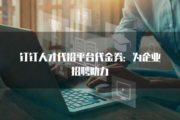 钉钉人才代招平台代金券:为企业招聘助力