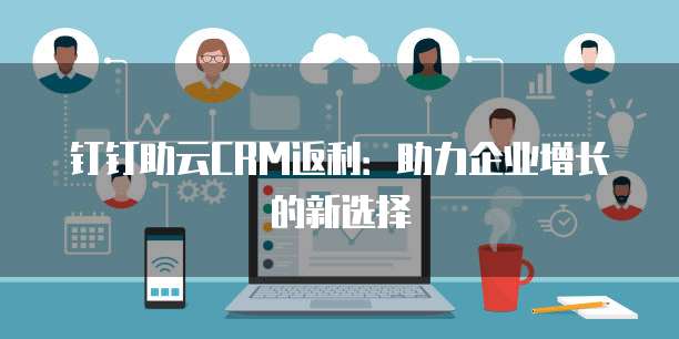 钉钉助云CRM返利:助力企业增长的新选择