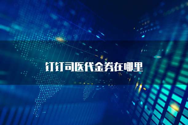 钉钉司医代金券在哪里