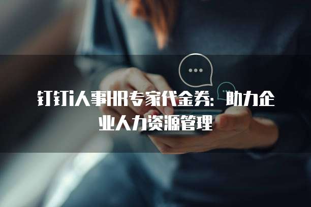 钉钉i人事HR专家代金券:助力企业人力资源管理
