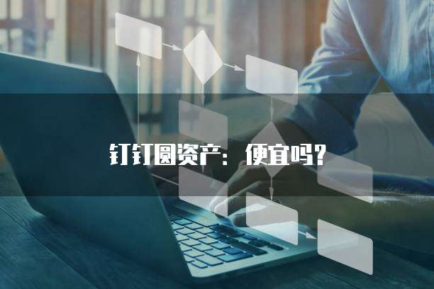 钉钉圆资产:便宜吗?