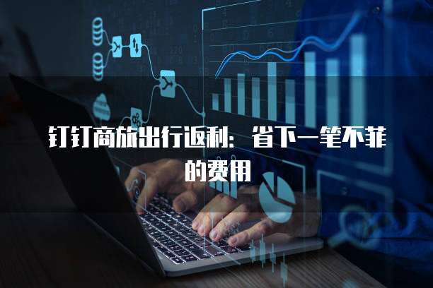 钉钉商旅出行返利:省下一笔不菲的费用