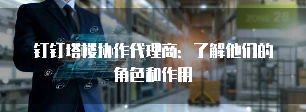 钉钉塔楼协作代理商:了解他们的角色和作用