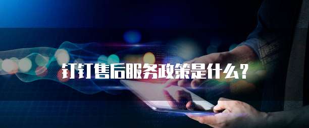 钉钉售后服务政策是什么?