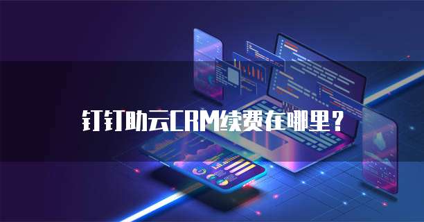 钉钉助云CRM续费在哪里?
