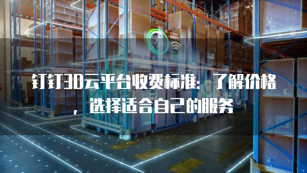 钉钉3D云平台收费标准:了解价格,选择适合自己的服务