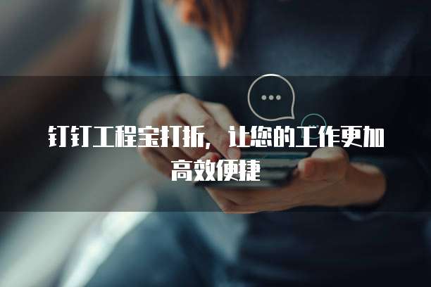 钉钉工程宝打折，让您的工作更加高效便捷