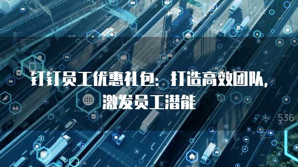钉钉员工优惠礼包：打造高效团队，激发员工潜能