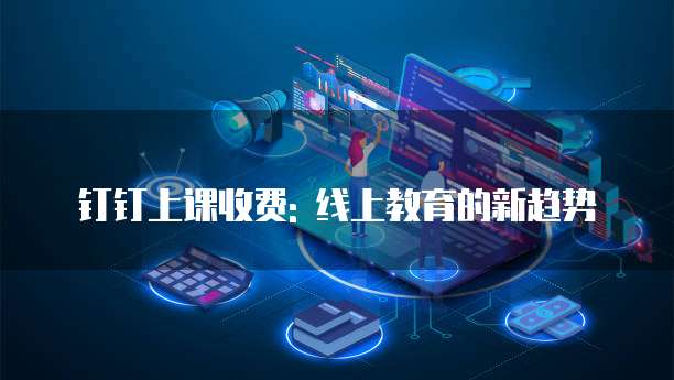 钉钉上课收费: 线上教育的新趋势
