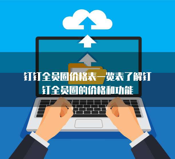  钉钉全员圈价格表一览表了解钉钉全员圈的价格和功能