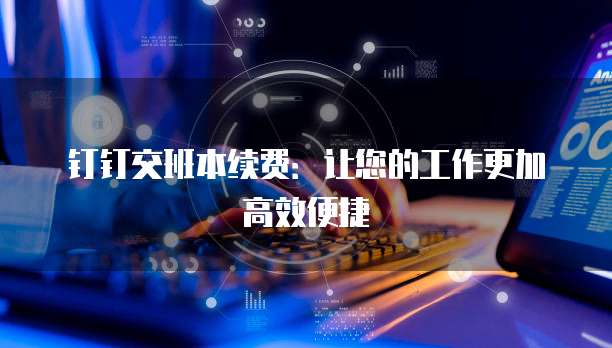 钉钉交班本续费：让您的工作更加高效便捷