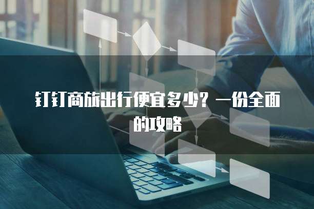钉钉商旅出行便宜多少?一份全面的攻略