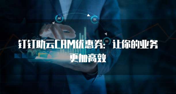 钉钉助云CRM优惠券:让你的业务更加高效
