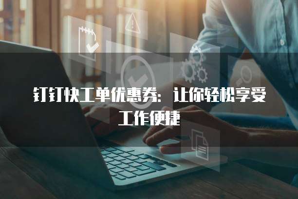 钉钉快工单优惠券:让你轻松享受工作便捷
