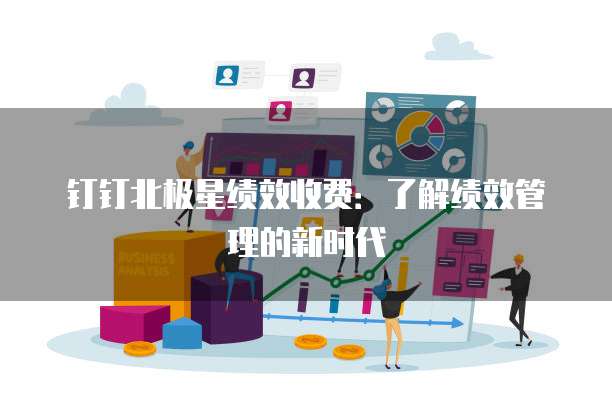 钉钉北极星绩效收费:了解绩效管理的新时代