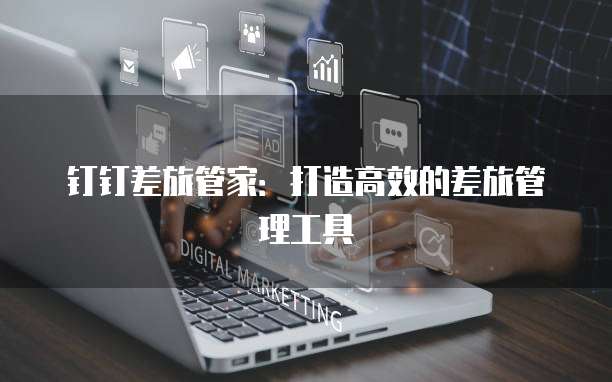 钉钉差旅管家:打造高效的差旅管理工具