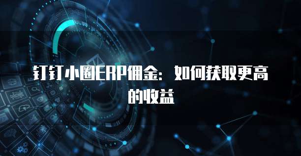 钉钉小圈ERP佣金:如何获取更高的收益