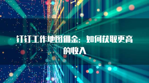 钉钉工作地图佣金:如何获取更高的收入