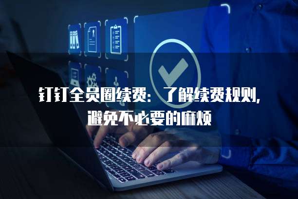 钉钉全员圈续费:了解续费规则,避免不必要的麻烦