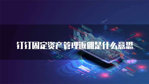 钉钉固定资产管理返佣是什么意思