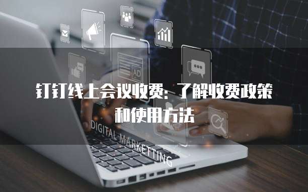 钉钉线上会议收费: 了解收费政策和使用方法