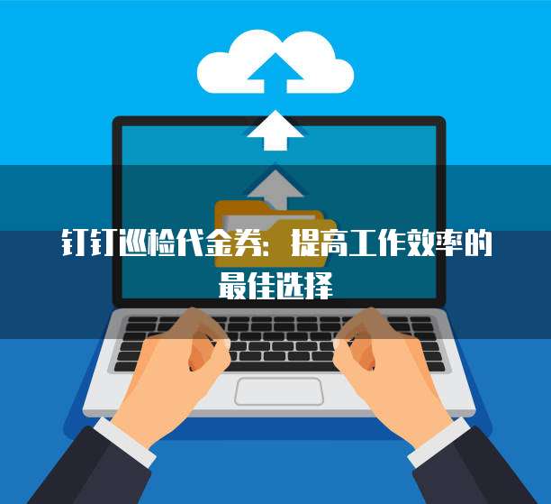 钉钉巡检代金券:提高工作效率的最佳选择