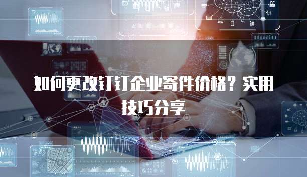 如何更改钉钉企业寄件价格？实用技巧分享