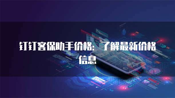 钉钉客保助手价格：了解最新价格信息