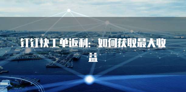 钉钉快工单返利:如何获取最大收益