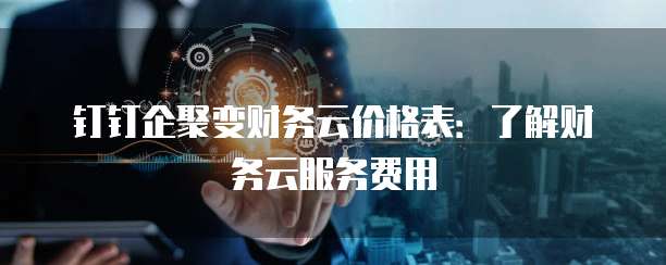 钉钉企聚变财务云价格表:了解财务云服务费用