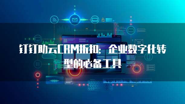 钉钉助云CRM折扣:企业数字化转型的必备工具