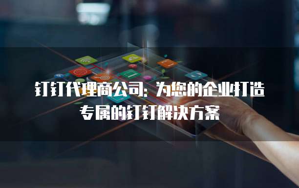 钉钉代理商公司: 为您的企业打造专属的钉钉解决方案