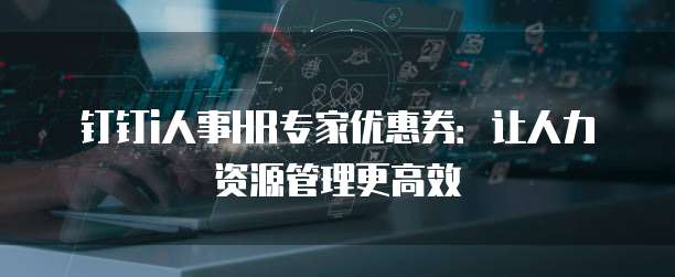钉钉i人事HR专家优惠券:让人力资源管理更高效