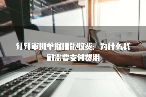 钉钉审批单据排版收费：为什么我们需要支付费用