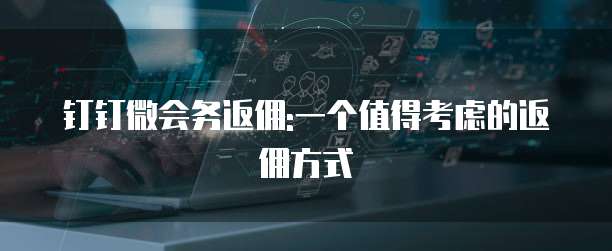 钉钉微会务返佣:一个值得考虑的返佣方式