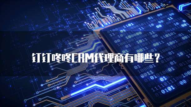 钉钉咚咚CRM代理商有哪些?