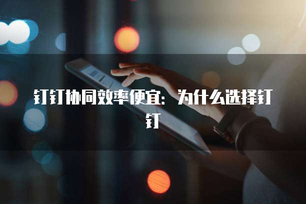 钉钉协同效率便宜:为什么选择钉钉
