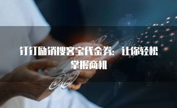 钉钉励销搜客宝代金券:让你轻松掌握商机