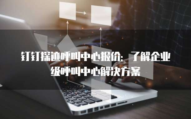 钉钉探迹呼叫中心报价:了解企业级呼叫中心解决方案