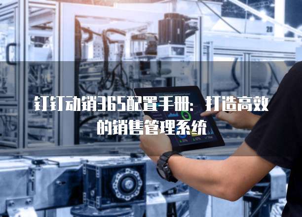 钉钉动销365配置手册：打造高效的销售管理系统