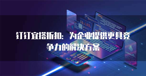 钉钉宜搭折扣:为企业提供更具竞争力的解决方案