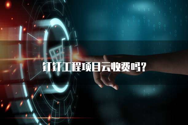 钉钉工程项目云收费吗?