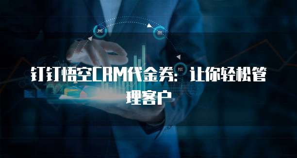 钉钉悟空CRM代金券:让你轻松管理客户