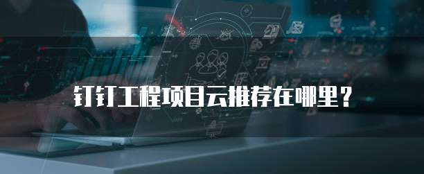 钉钉工程项目云推荐在哪里?