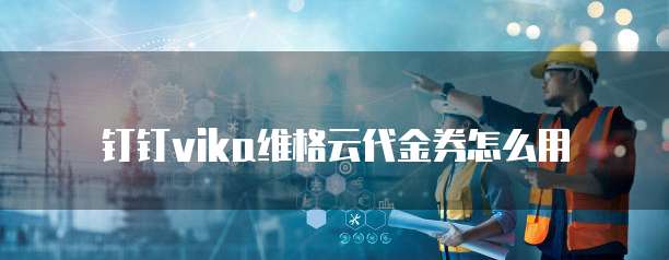 钉钉vika维格云代金券怎么用