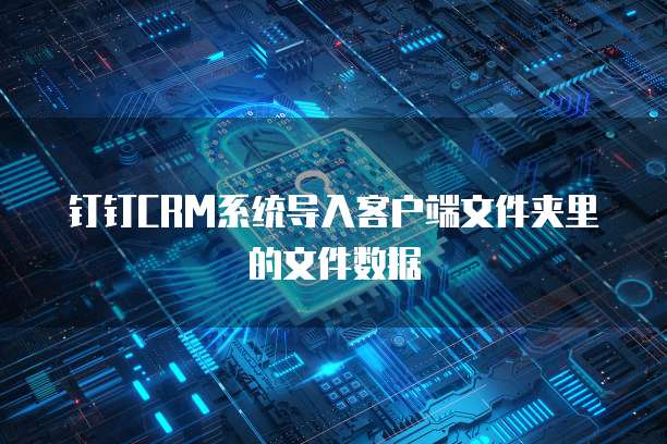 钉钉CRM系统导入客户端文件夹里的文件数据