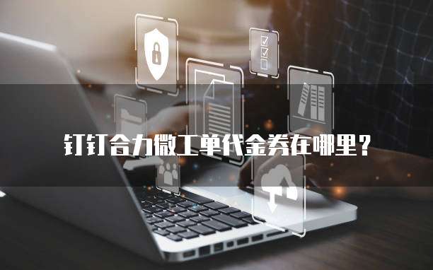 钉钉合力微工单代金券在哪里?