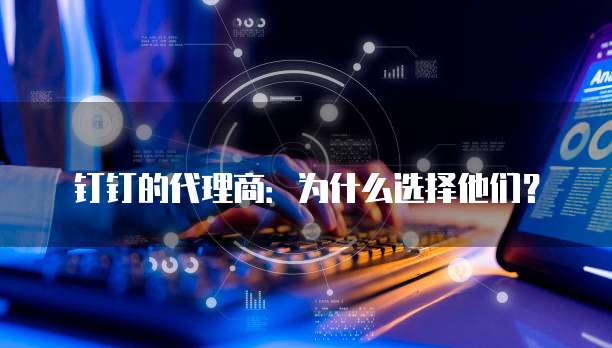 钉钉的代理商:为什么选择他们?