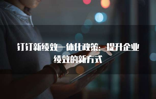钉钉新绩效一体化政策:提升企业绩效的新方式